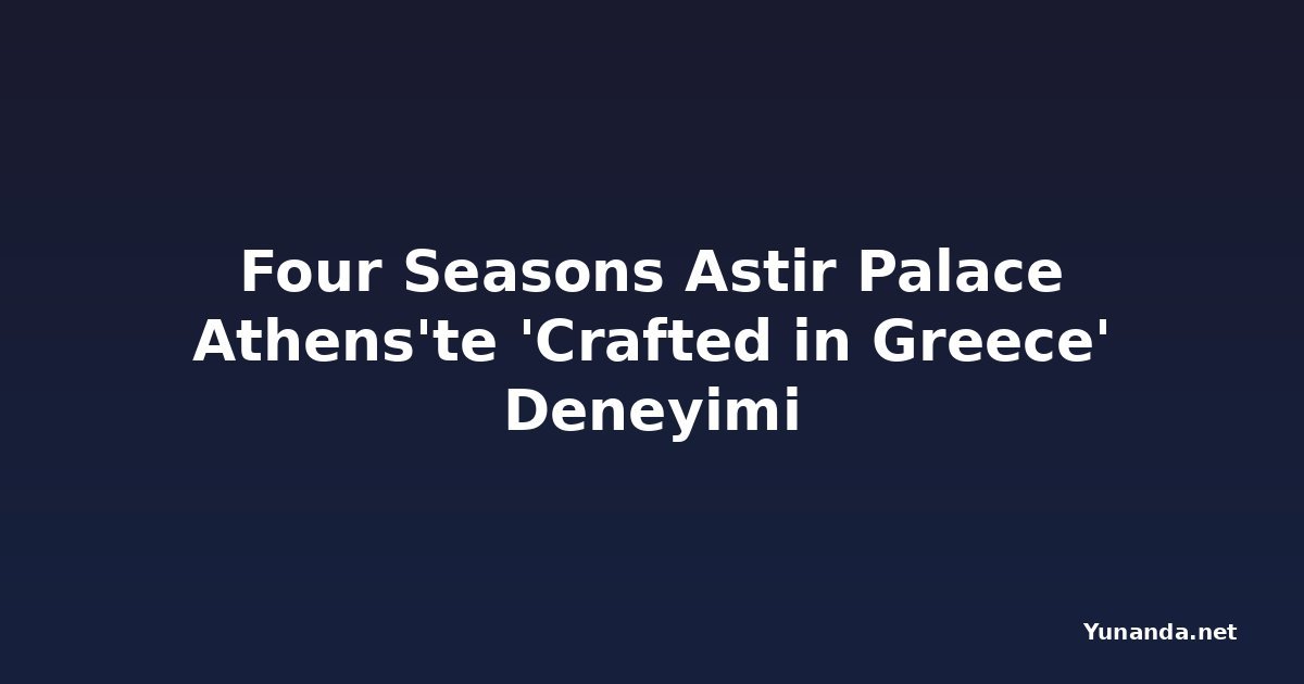 Four Seasons Astir Palace Athens'te 'Crafted in Greece' Deneyimi