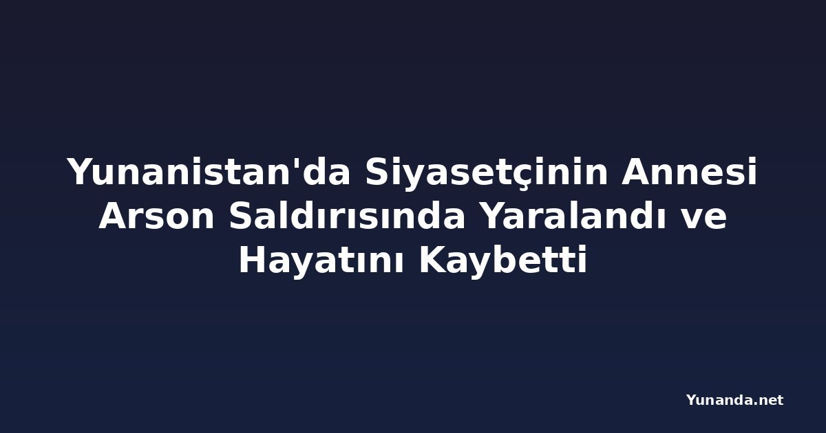 Yunanistan'da Siyasetçinin Annesi Arson Saldırısında Yaralandı ve Hayatını Kaybetti