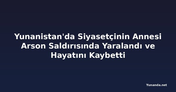 Yunanistan'da Siyasetçinin Annesi Arson Saldırısında Yaralandı ve Hayatını Kaybetti