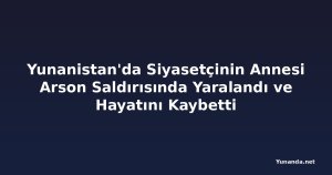 Yunanistan'da Siyasetçinin Annesi Arson Saldırısında Yaralandı ve Hayatını Kaybetti