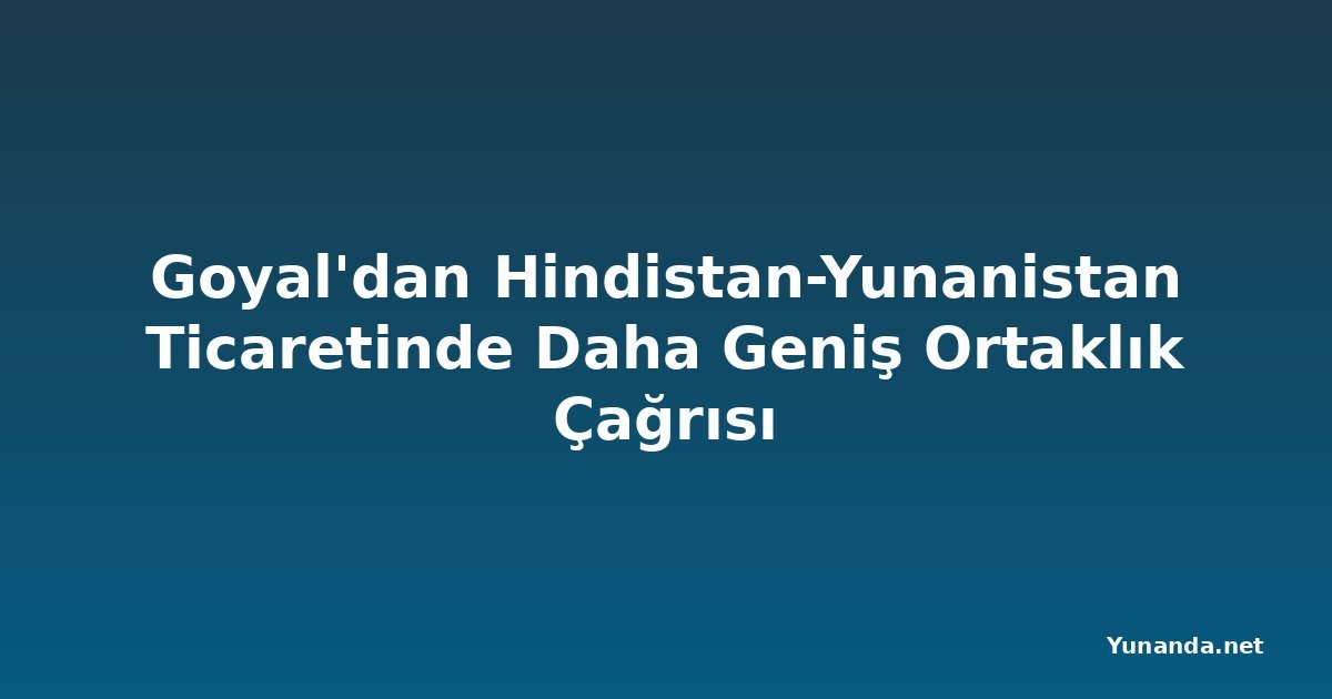 Goyal'dan Hindistan-Yunanistan Ticaretinde Daha Geniş Ortaklık Çağrısı