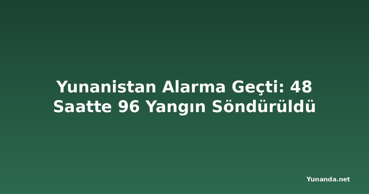 Yunanistan Alarma Geçti: 48 Saatte 96 Yangın Söndürüldü