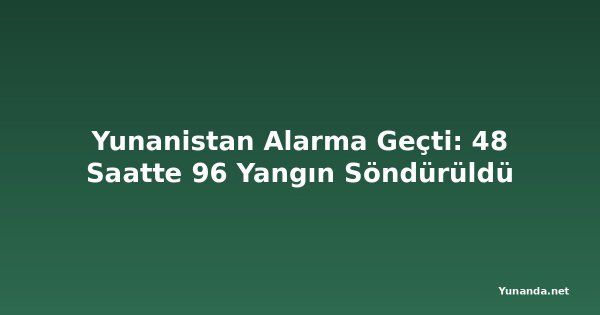 Yunanistan Alarma Geçti: 48 Saatte 96 Yangın Söndürüldü