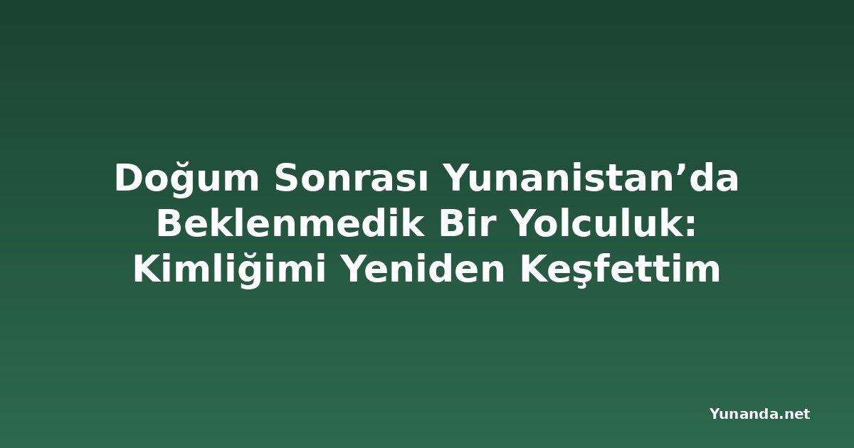 Doğum Sonrası Yunanistan’da Beklenmedik Bir Yolculuk: Kimliğimi Yeniden Keşfettim