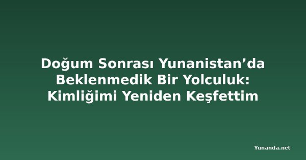 Doğum Sonrası Yunanistan’da Beklenmedik Bir Yolculuk: Kimliğimi Yeniden Keşfettim