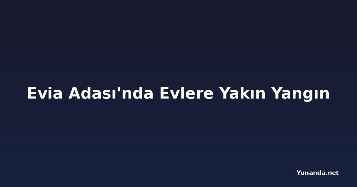 Evia Adası'nda Evlere Yakın Yangın