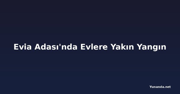 Evia Adası'nda Evlere Yakın Yangın