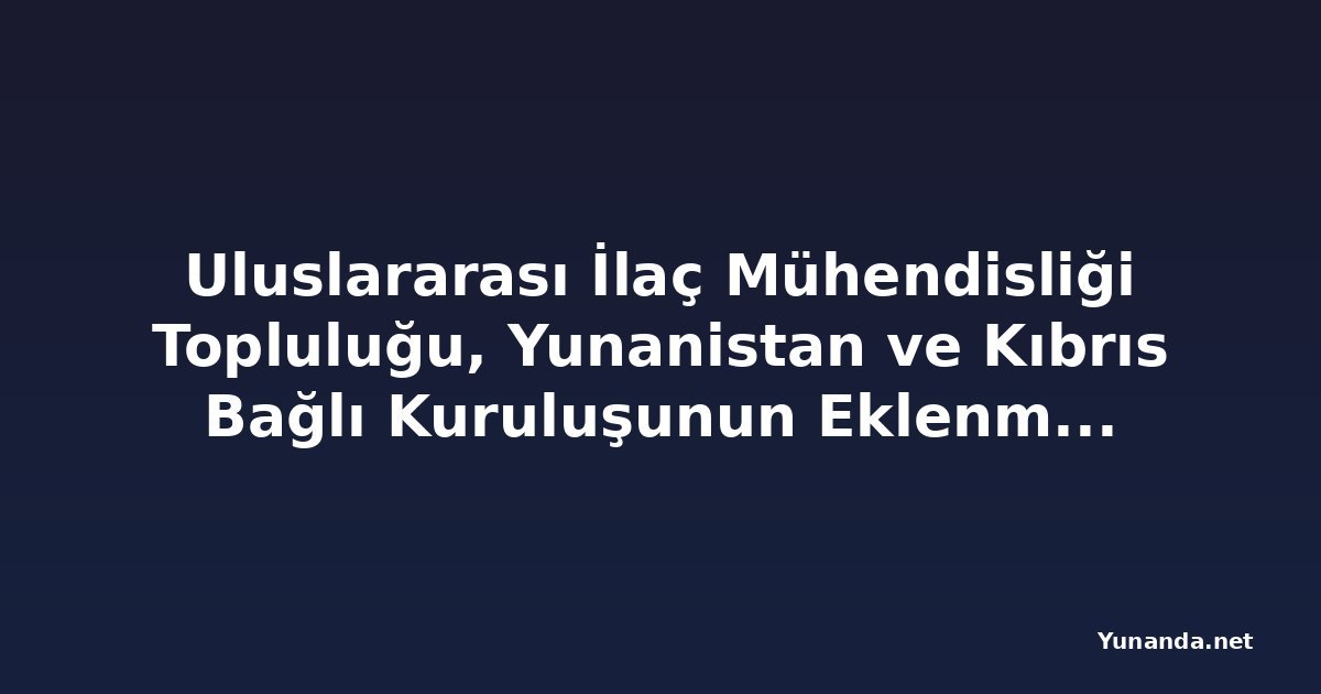 Uluslararası İlaç Mühendisliği Topluluğu, Yunanistan ve Kıbrıs Bağlı Kuruluşunun Eklenmesini Açıkladı