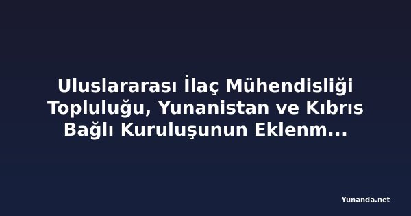 Uluslararası İlaç Mühendisliği Topluluğu, Yunanistan ve Kıbrıs Bağlı Kuruluşunun Eklenmesini Açıkladı