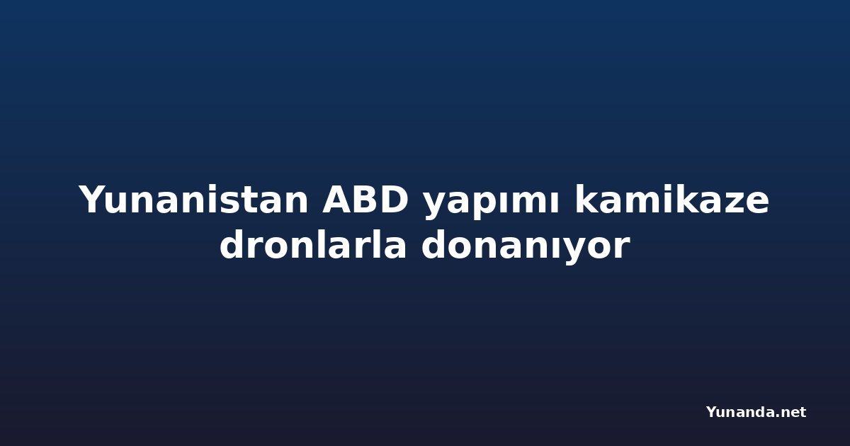 Yunanistan ABD yapımı kamikaze dronlarla donanıyor