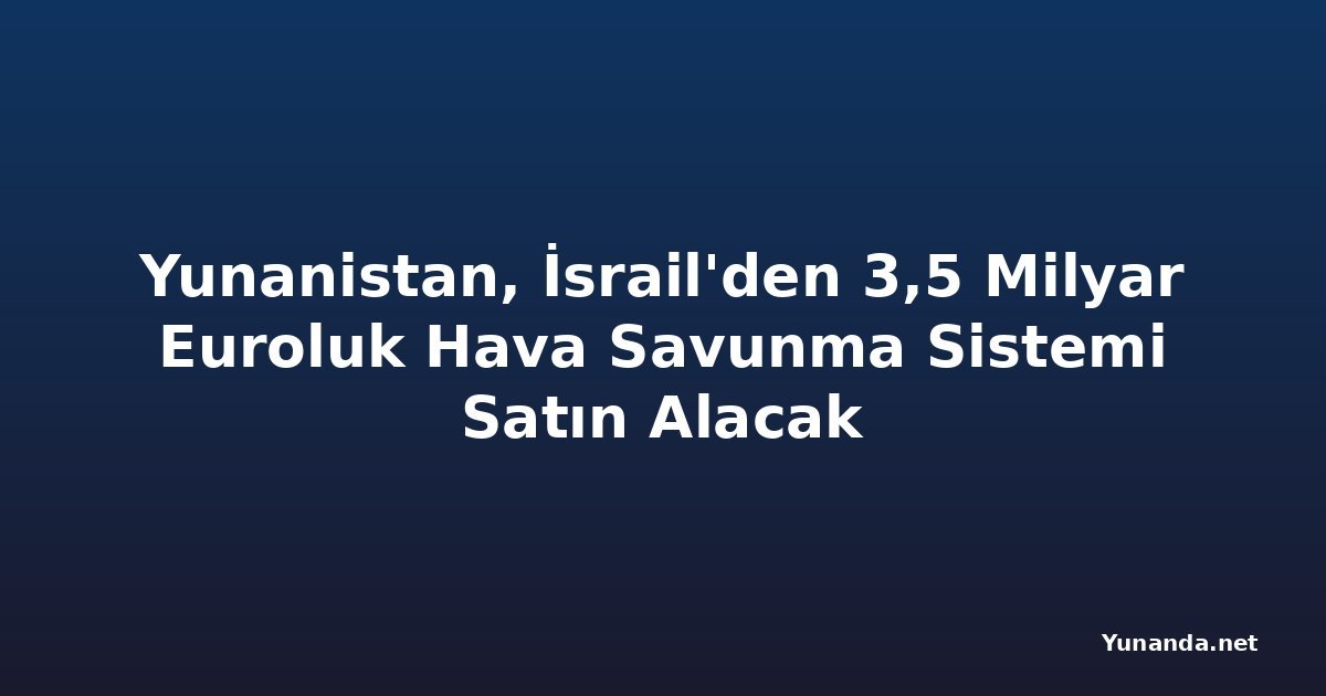 Yunanistan, İsrail'den 3,5 Milyar Euroluk Hava Savunma Sistemi Satın Alacak