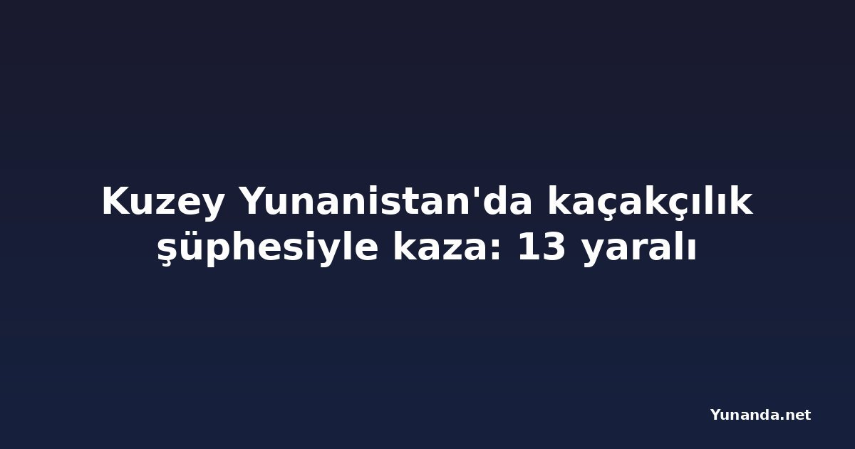 Kuzey Yunanistan'da kaçakçılık şüphesiyle kaza: 13 yaralı