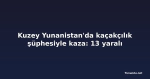Kuzey Yunanistan'da kaçakçılık şüphesiyle kaza: 13 yaralı