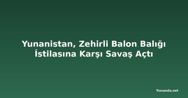 Yunanistan, Zehirli Balon Balığı İstilasına Karşı Savaş Açtı