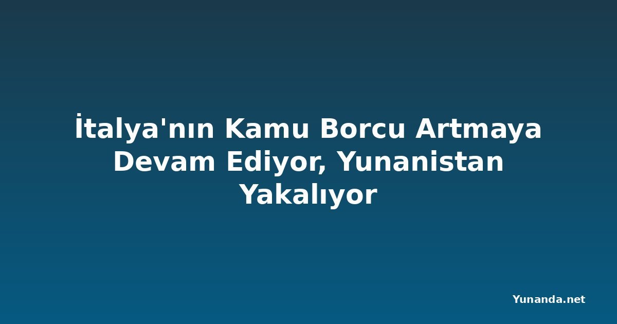 İtalya'nın Kamu Borcu Artmaya Devam Ediyor, Yunanistan Yakalıyor