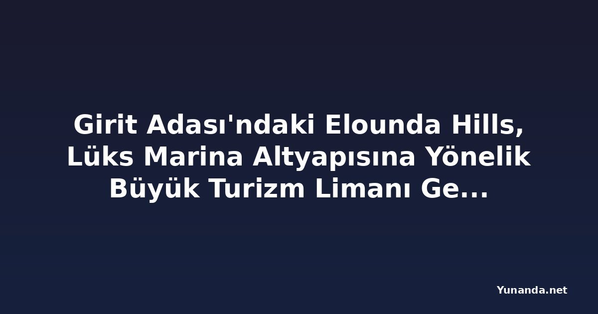 Girit Adası'ndaki Elounda Hills, Lüks Marina Altyapısına Yönelik Büyük Turizm Limanı Genişleme Projesine Giriş Yapıyor