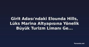 Girit Adası'ndaki Elounda Hills, Lüks Marina Altyapısına Yönelik Büyük Turizm Limanı Genişleme Projesine Giriş Yapıyor