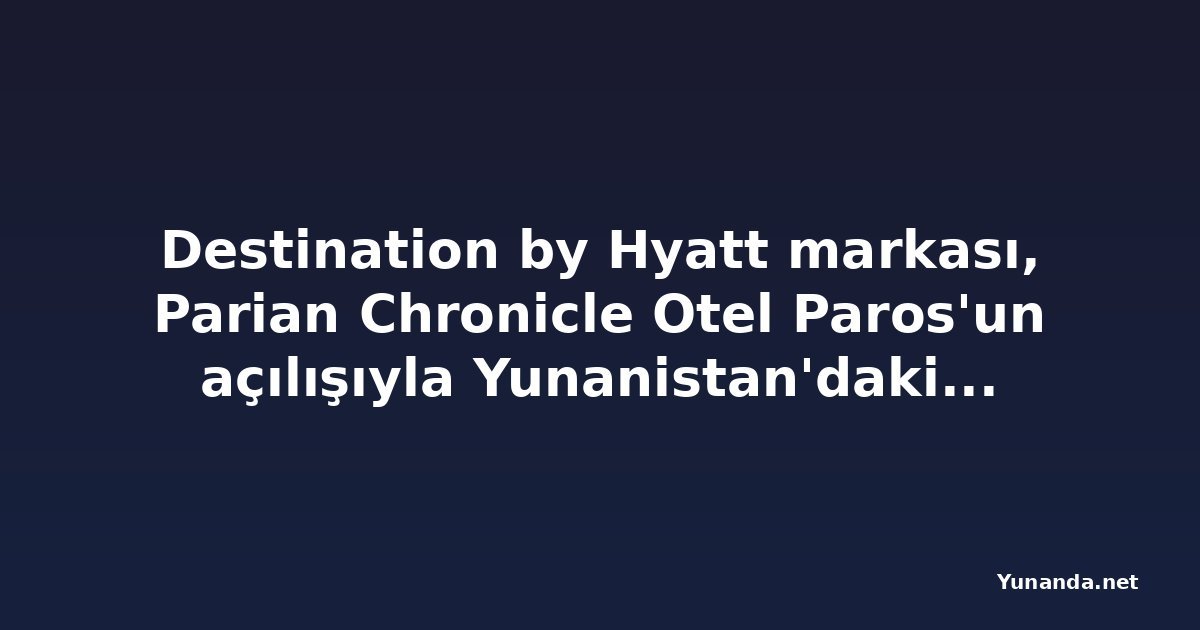 Destination by Hyatt markası, Parian Chronicle Otel Paros'un açılışıyla Yunanistan'daki varlığını genişletiyor