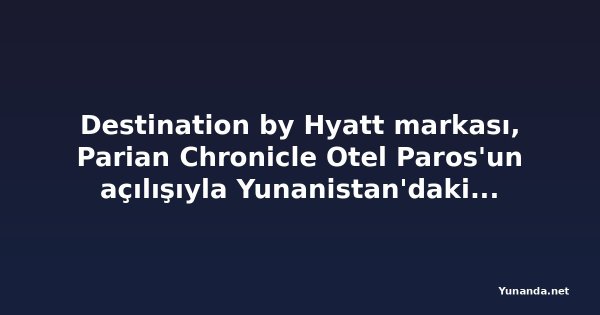 Destination by Hyatt markası, Parian Chronicle Otel Paros'un açılışıyla Yunanistan'daki varlığını genişletiyor