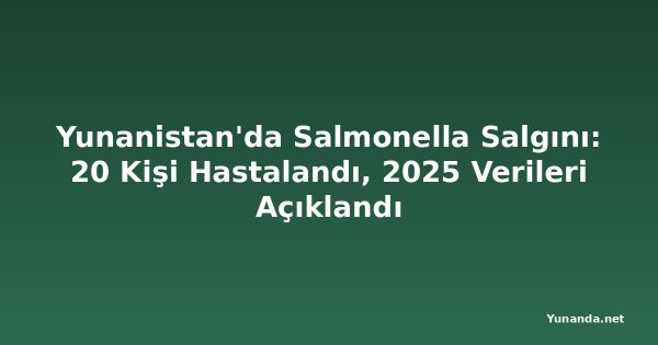 Yunanistan'da Salmonella Salgını: 20 Kişi Hastalandı, 2025 Verileri Açıklandı