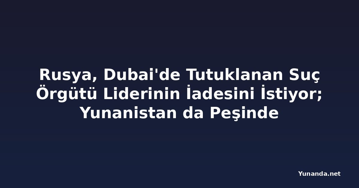 Rusya, Dubai'de Tutuklanan Suç Örgütü Liderinin İadesini İstiyor; Yunanistan da Peşinde