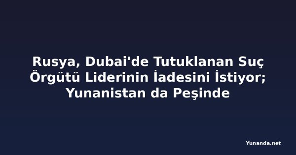 Rusya, Dubai'de Tutuklanan Suç Örgütü Liderinin İadesini İstiyor; Yunanistan da Peşinde