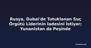 Rusya, Dubai'de Tutuklanan Suç Örgütü Liderinin İadesini İstiyor; Yunanistan da Peşinde