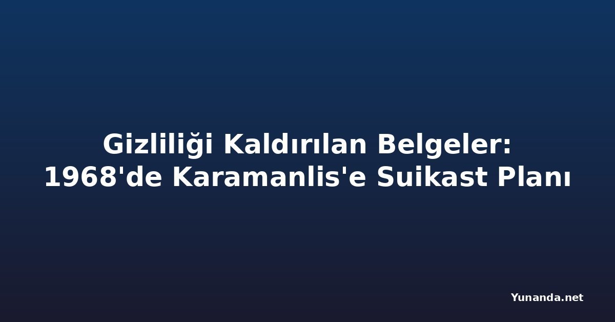Gizliliği Kaldırılan Belgeler: 1968'de Karamanlis'e Suikast Planı