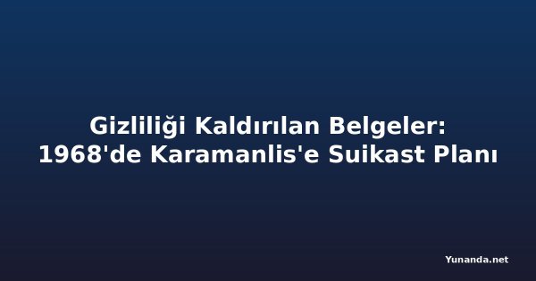 Gizliliği Kaldırılan Belgeler: 1968'de Karamanlis'e Suikast Planı
