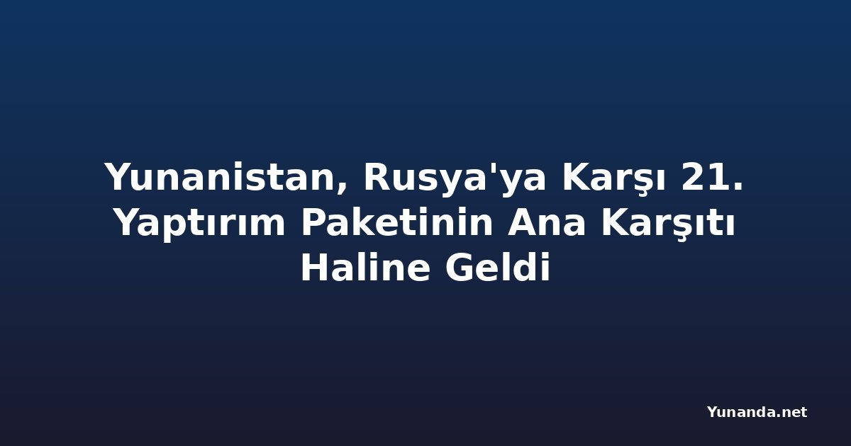 Yunanistan, Rusya'ya Karşı 21. Yaptırım Paketinin Ana Karşıtı Haline Geldi