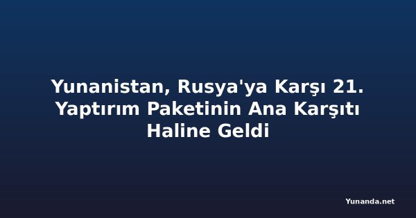 Yunanistan, Rusya'ya Karşı 21. Yaptırım Paketinin Ana Karşıtı Haline Geldi