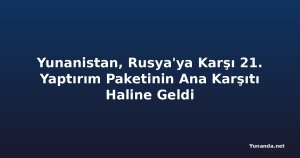 Yunanistan, Rusya'ya Karşı 21. Yaptırım Paketinin Ana Karşıtı Haline Geldi