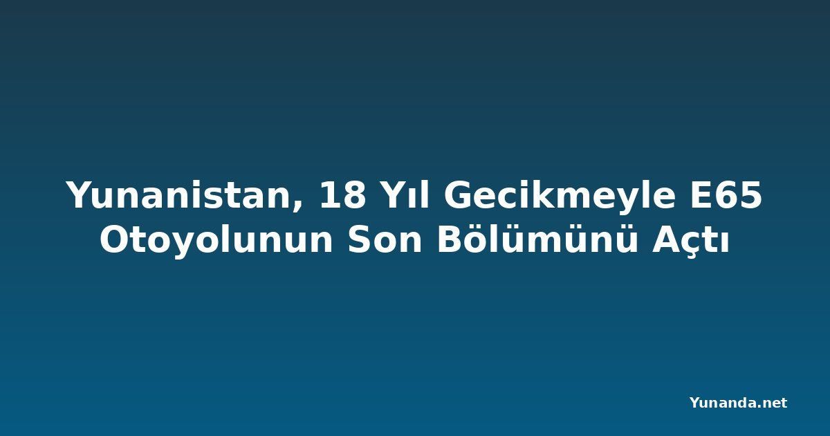 Yunanistan, 18 Yıl Gecikmeyle E65 Otoyolunun Son Bölümünü Açtı