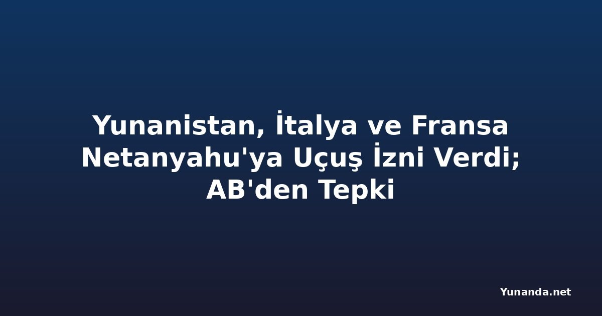 Yunanistan, İtalya ve Fransa Netanyahu'ya Uçuş İzni Verdi; AB'den Tepki