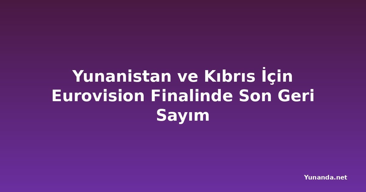 Yunanistan ve Kıbrıs İçin Eurovision Finalinde Son Geri Sayım
