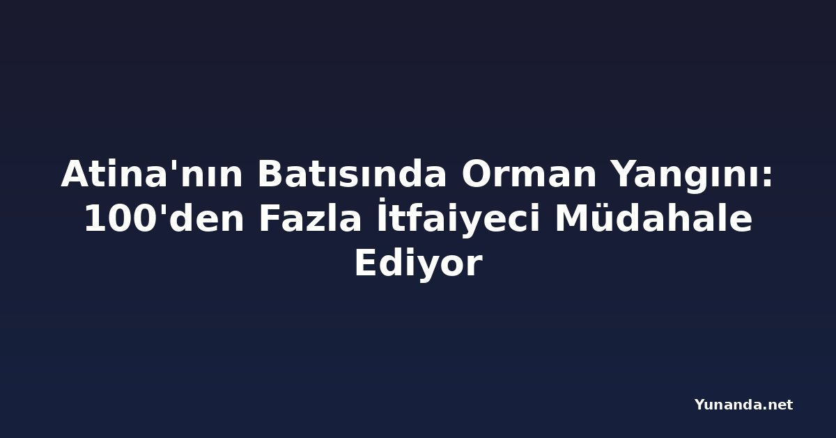 Atina'nın Batısında Orman Yangını: 100'den Fazla İtfaiyeci Müdahale Ediyor