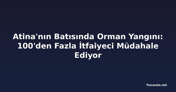 Atina'nın Batısında Orman Yangını: 100'den Fazla İtfaiyeci Müdahale Ediyor