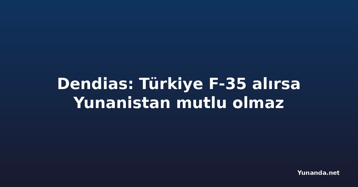 Dendias: Türkiye F-35 alırsa Yunanistan mutlu olmaz
