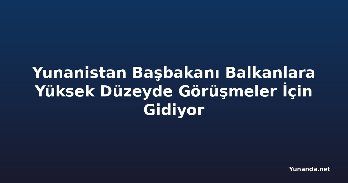 Yunanistan Başbakanı Balkanlara Yüksek Düzeyde Görüşmeler İçin Gidiyor