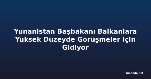 Yunanistan Başbakanı Balkanlara Yüksek Düzeyde Görüşmeler İçin Gidiyor
