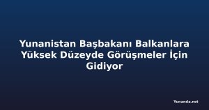 Yunanistan Başbakanı Balkanlara Yüksek Düzeyde Görüşmeler İçin Gidiyor