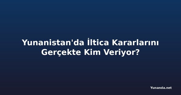 Yunanistan'da İltica Kararlarını Gerçekte Kim Veriyor?