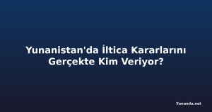 Yunanistan'da İltica Kararlarını Gerçekte Kim Veriyor?