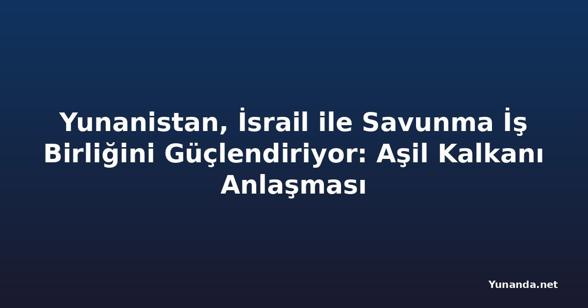 Yunanistan, İsrail ile Savunma İş Birliğini Güçlendiriyor: Aşil Kalkanı Anlaşması