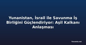 Yunanistan, İsrail ile Savunma İş Birliğini Güçlendiriyor: Aşil Kalkanı Anlaşması