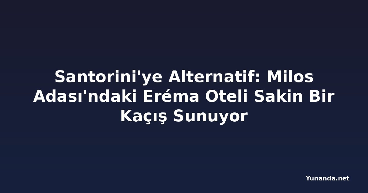Santorini'ye Alternatif: Milos Adası'ndaki Eréma Oteli Sakin Bir Kaçış Sunuyor