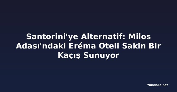 Santorini'ye Alternatif: Milos Adası'ndaki Eréma Oteli Sakin Bir Kaçış Sunuyor