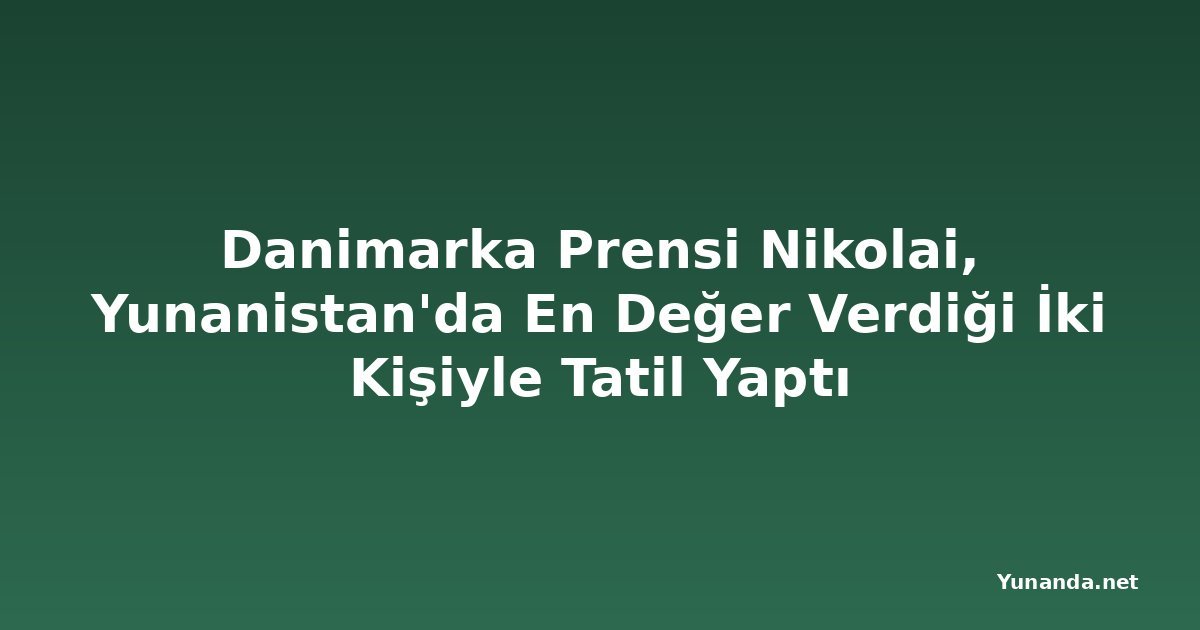 Danimarka Prensi Nikolai, Yunanistan'da En Değer Verdiği İki Kişiyle Tatil Yaptı