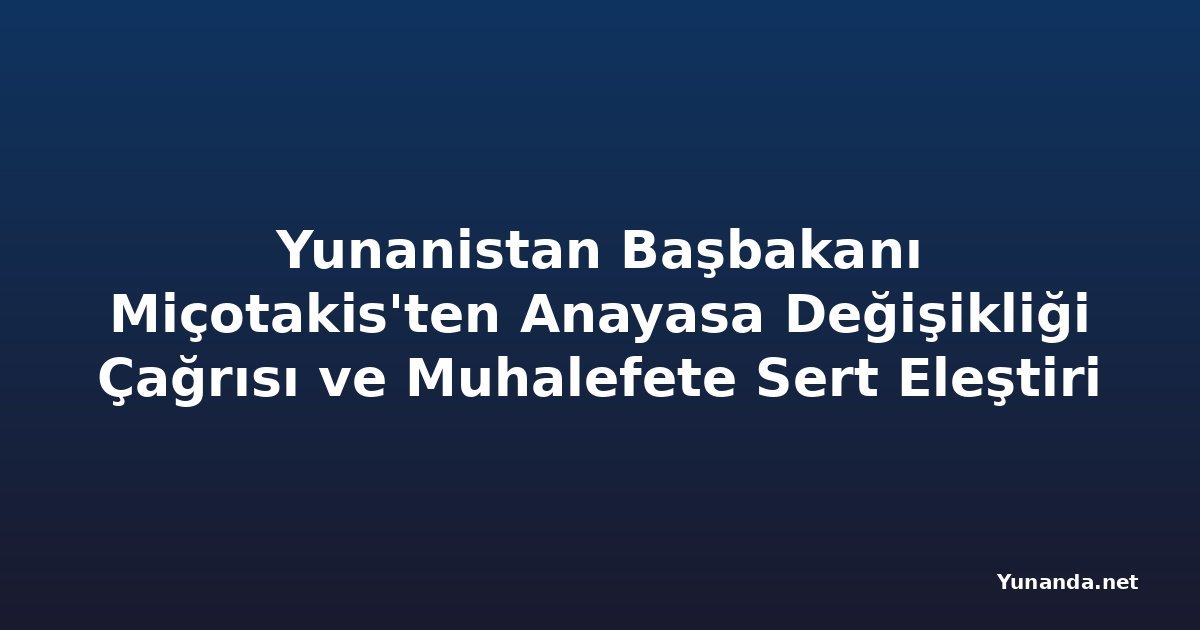 Yunanistan Başbakanı Miçotakis'ten Anayasa Değişikliği Çağrısı ve Muhalefete Sert Eleştiri