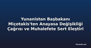 Yunanistan Başbakanı Miçotakis'ten Anayasa Değişikliği Çağrısı ve Muhalefete Sert Eleştiri